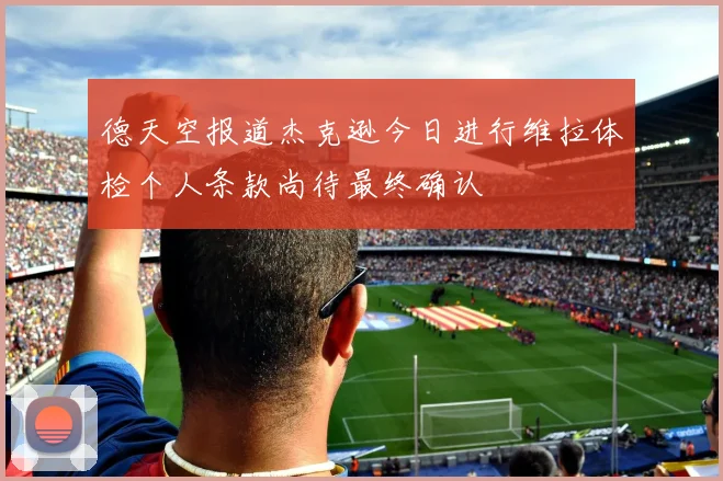 德天空报道杰克逊今日进行维拉体检个人条款尚待最终确认