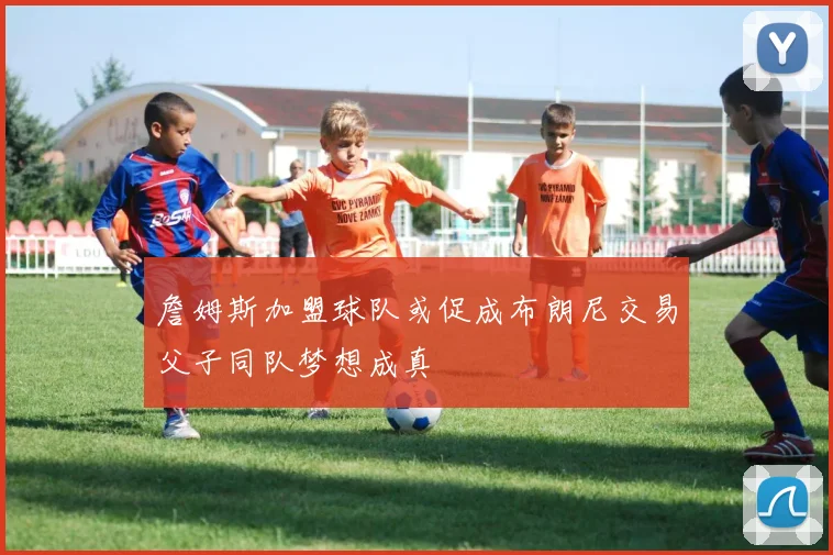 詹姆斯加盟球队或促成布朗尼交易父子同队梦想成真