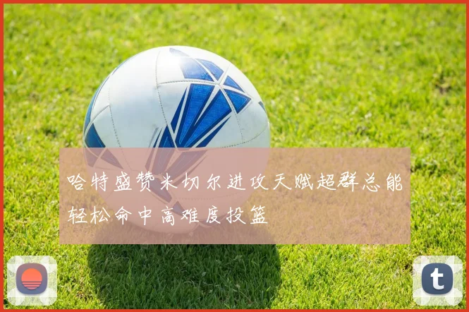 哈特盛赞米切尔进攻天赋超群总能轻松命中高难度投篮