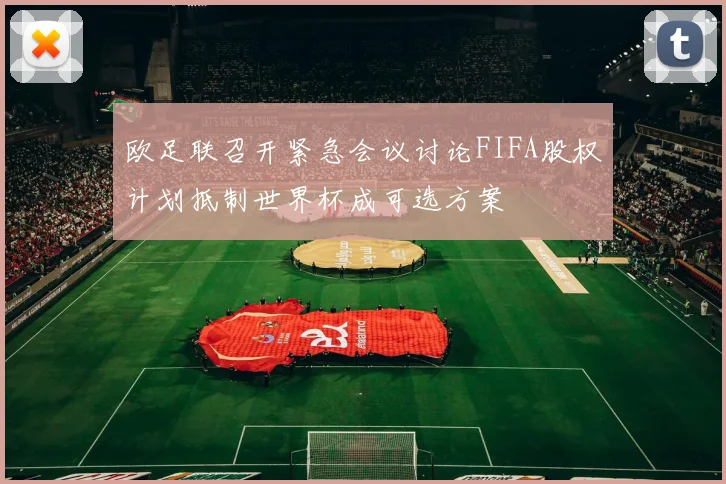 欧足联召开紧急会议讨论FIFA股权计划抵制世界杯成可选方案