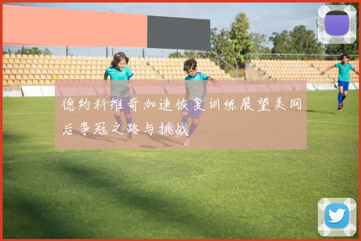 德约科维奇加速恢复训练展望美网后争冠之路与挑战