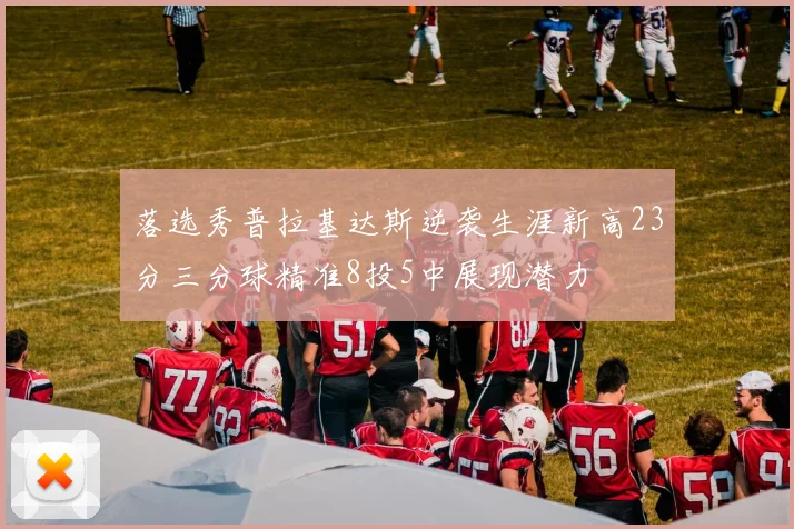 落选秀普拉基达斯逆袭生涯新高23分三分球精准8投5中展现潜力