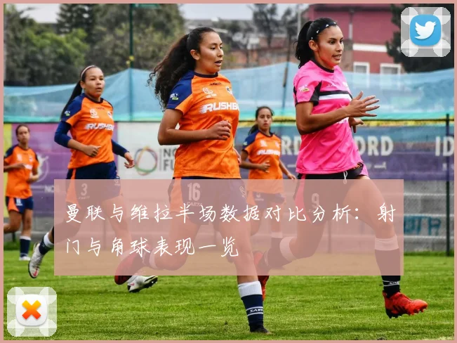 曼联与维拉半场数据对比分析：射门与角球表现一览