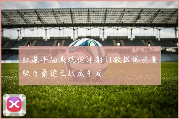 红魔半场表现低迷射门数据惨淡曼联与桑德兰战成平局