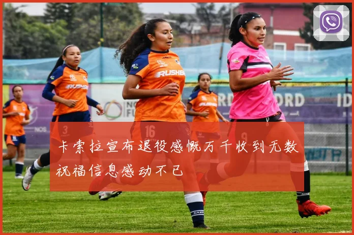 卡索拉宣布退役感慨万千收到无数祝福信息感动不已