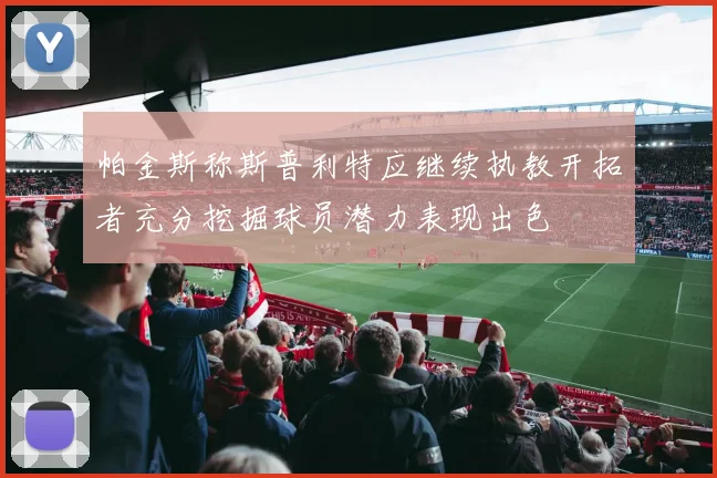 帕金斯称斯普利特应继续执教开拓者充分挖掘球员潜力表现出色