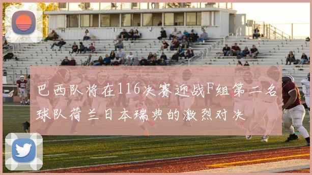 巴西队将在116决赛迎战F组第二名球队荷兰日本瑞典的激烈对决