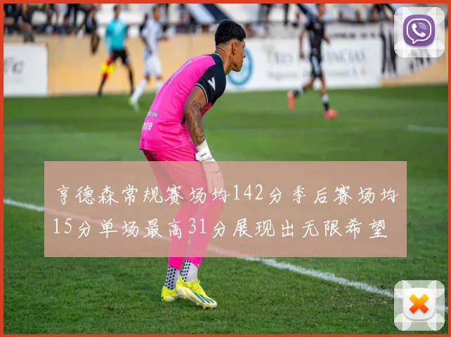 亨德森常规赛场均142分季后赛场均15分单场最高31分展现出无限希望