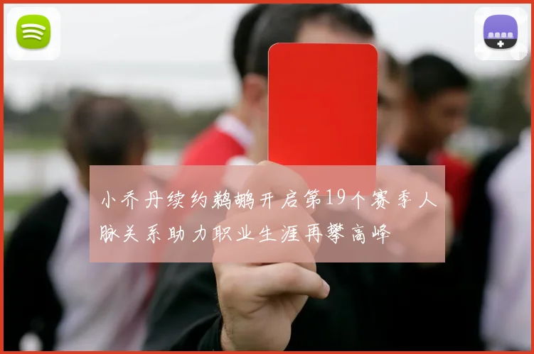 小乔丹续约鹈鹕开启第19个赛季人脉关系助力职业生涯再攀高峰