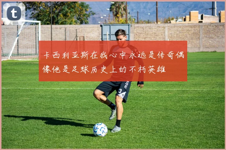 卡西利亚斯在我心中永远是传奇偶像他是足球历史上的不朽英雄