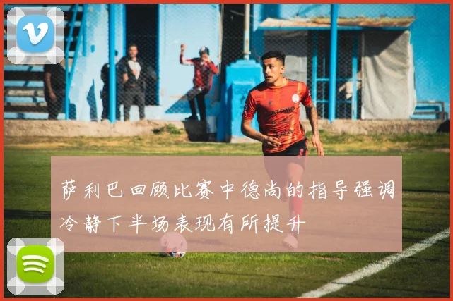 萨利巴回顾比赛中德尚的指导强调冷静下半场表现有所提升