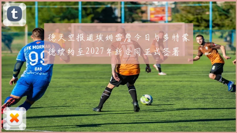 德天空报道埃姆雷詹今日与多特蒙德续约至2027年新合同正式签署