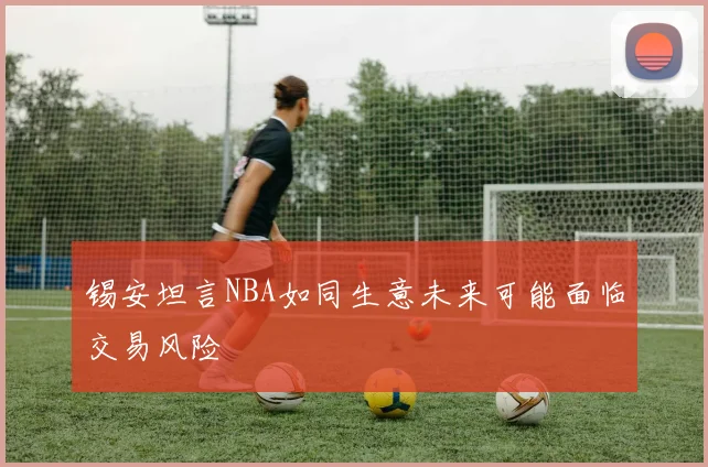 锡安坦言NBA如同生意未来可能面临交易风险