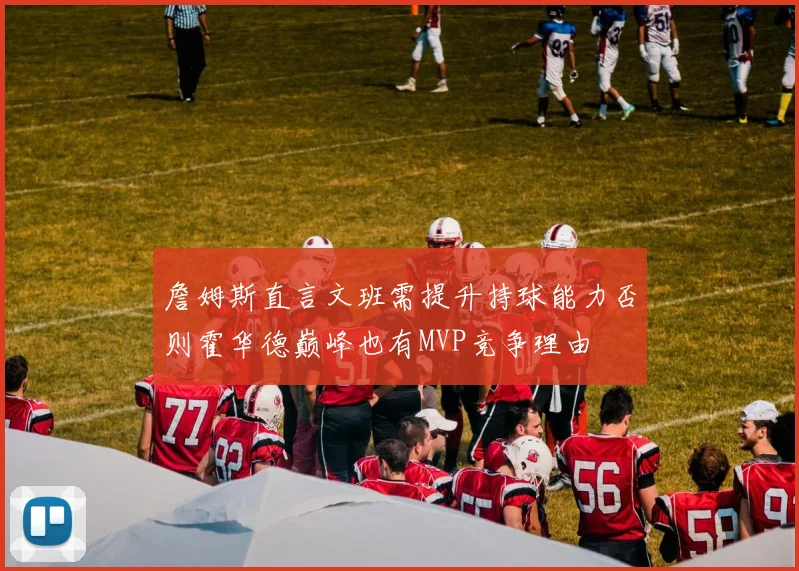 詹姆斯直言文班需提升持球能力否则霍华德巅峰也有MVP竞争理由