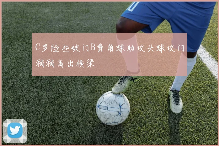 C罗险些破门B费角球助攻头球攻门稍稍高出横梁