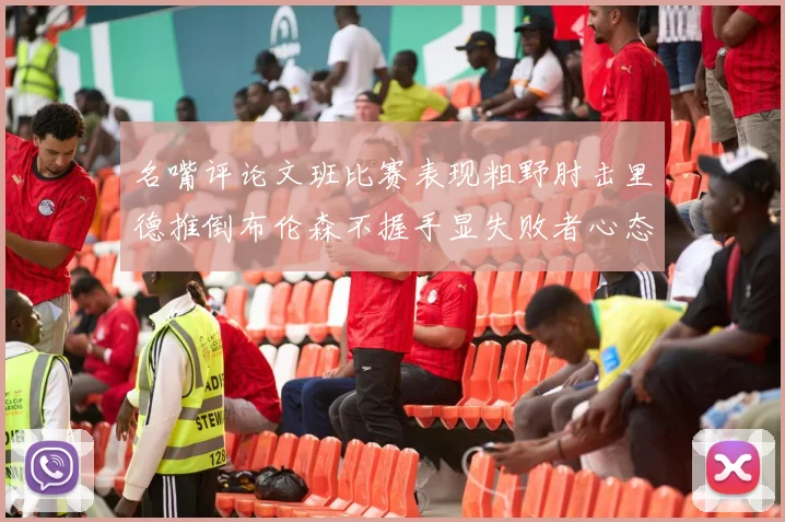 名嘴评论文班比赛表现粗野肘击里德推倒布伦森不握手显失败者心态