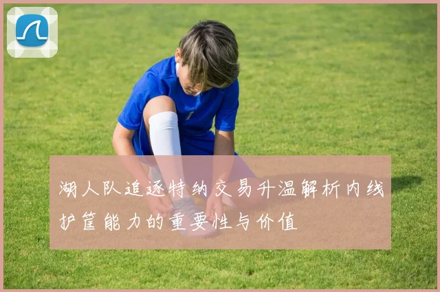 湖人队追逐特纳交易升温解析内线护筐能力的重要性与价值