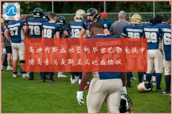 乌迪内斯成功签约毕尔巴鄂竞技中场乌奈戈麦斯正式达成协议