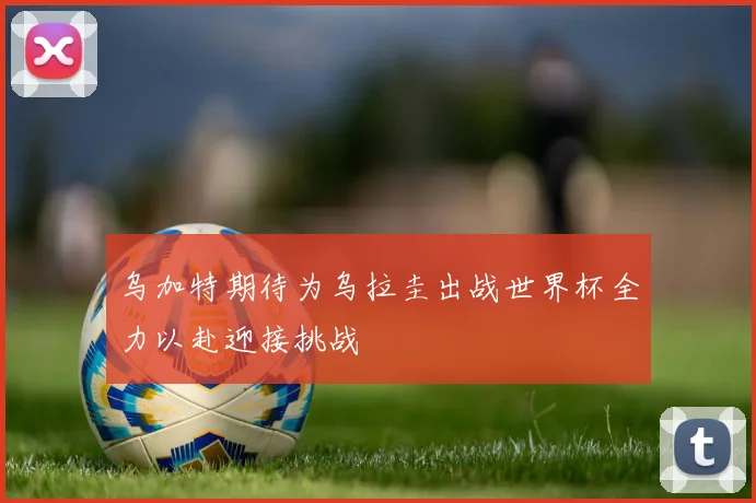 乌加特期待为乌拉圭出战世界杯全力以赴迎接挑战