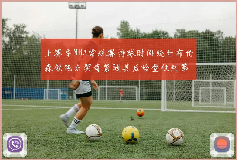 上赛季NBA常规赛持球时间统计布伦森领跑东契奇紧随其后哈登位列第四