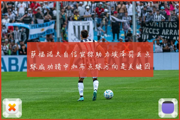 萨福诺夫自信宣称助力埃泽罚丢点球成功猜中加布点球方向是关键因素