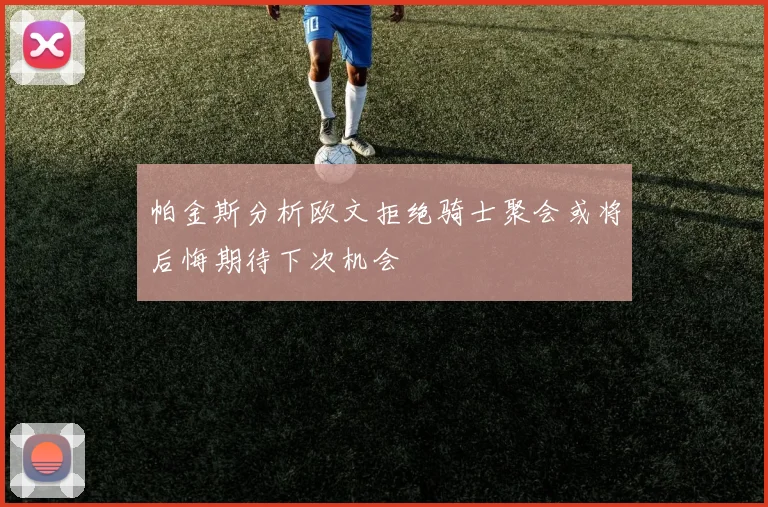 帕金斯分析欧文拒绝骑士聚会或将后悔期待下次机会