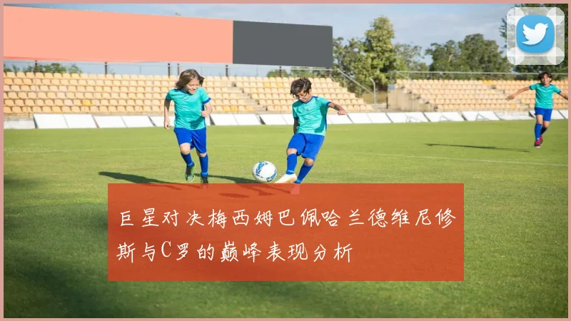 巨星对决梅西姆巴佩哈兰德维尼修斯与C罗的巅峰表现分析