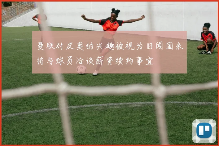 曼联对皮奥的兴趣被视为旧闻国米将与球员洽谈薪资续约事宜