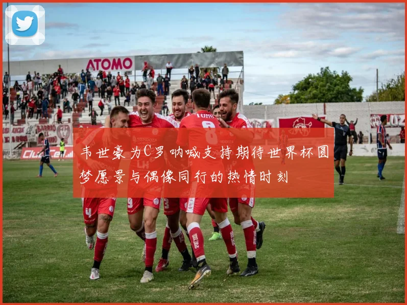 韦世豪为C罗呐喊支持期待世界杯圆梦愿景与偶像同行的热情时刻