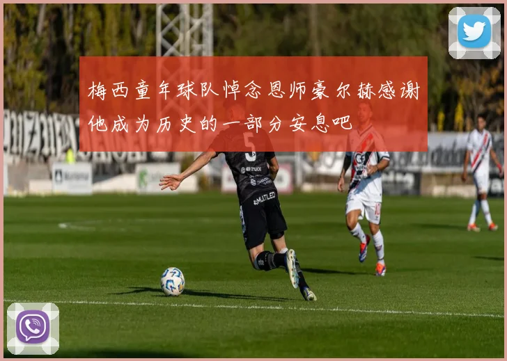 梅西童年球队悼念恩师豪尔赫感谢他成为历史的一部分安息吧