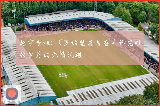 赵宇专栏：C罗的坚持与奋斗终究难敌岁月的无情流逝