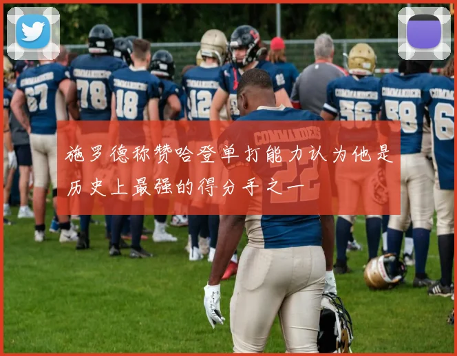 施罗德称赞哈登单打能力认为他是历史上最强的得分手之一