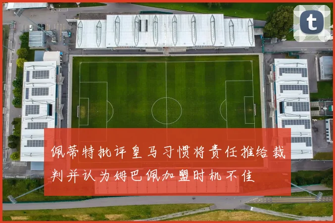 佩蒂特批评皇马习惯将责任推给裁判并认为姆巴佩加盟时机不佳