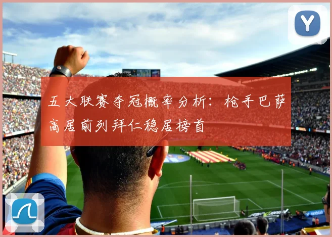 五大联赛夺冠概率分析：枪手巴萨高居前列拜仁稳居榜首