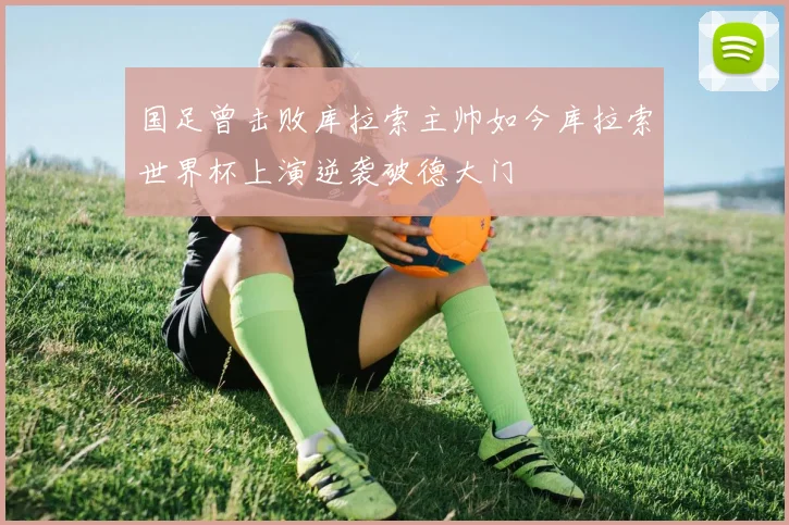 国足曾击败库拉索主帅如今库拉索世界杯上演逆袭破德大门
