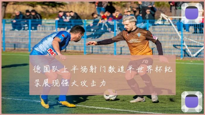 德国队上半场射门数追平世界杯纪录展现强大攻击力
