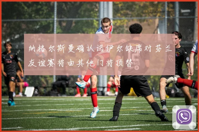 纳格尔斯曼确认诺伊尔缺席对芬兰友谊赛将由其他门将顶替