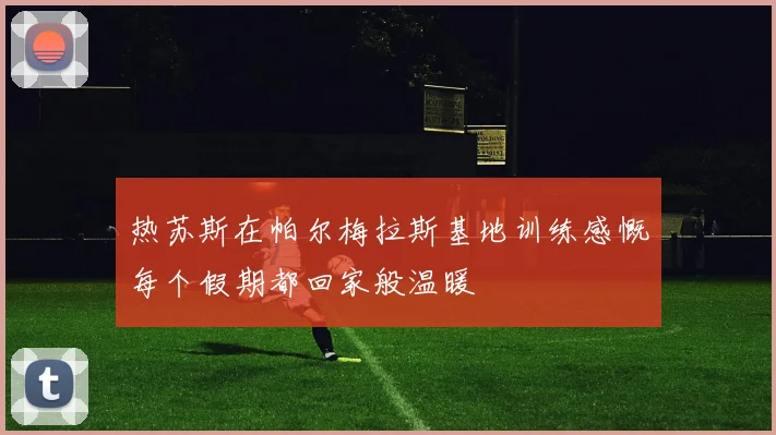 热苏斯在帕尔梅拉斯基地训练感慨每个假期都回家般温暖