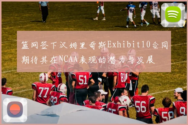篮网签下汉姆里奇斯Exhibit10合同期待其在NCAA表现的潜力与发展