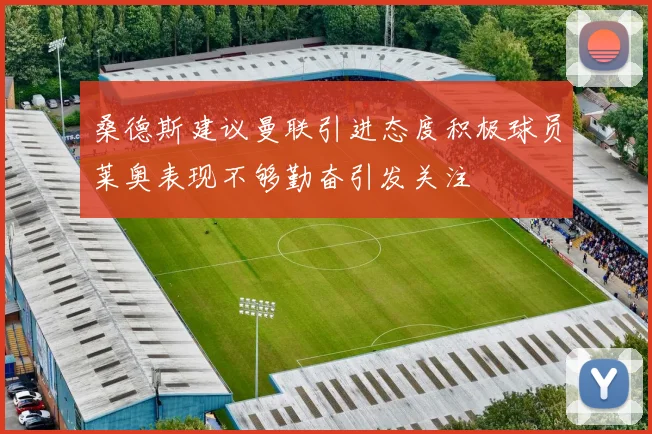 桑德斯建议曼联引进态度积极球员莱奥表现不够勤奋引发关注