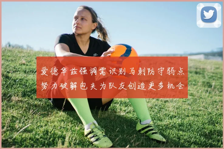 爱德华兹强调需识别马刺防守弱点努力破解包夹为队友创造更多机会