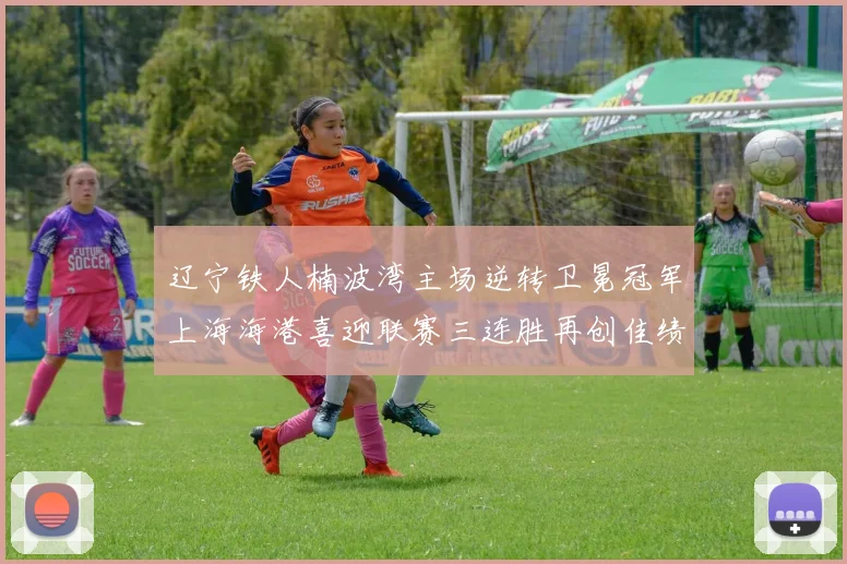 辽宁铁人楠波湾主场逆转卫冕冠军上海海港喜迎联赛三连胜再创佳绩