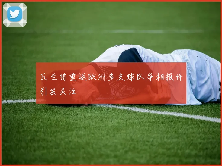 瓦兰将重返欧洲多支球队争相报价引发关注