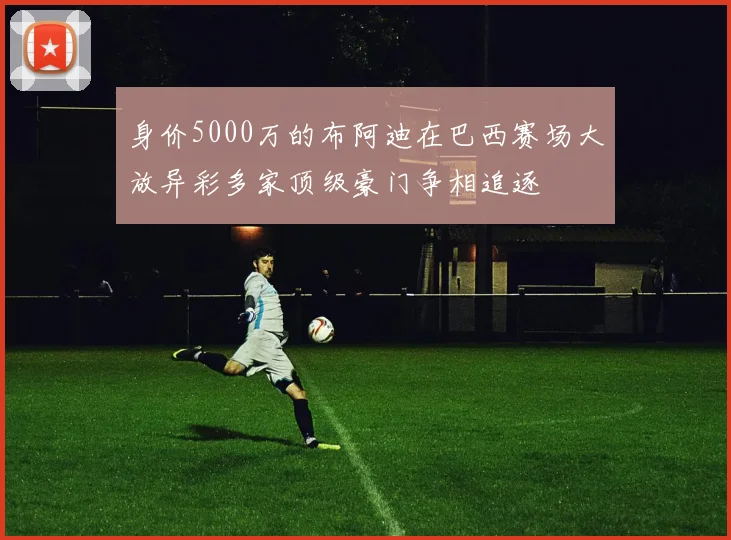 身价5000万的布阿迪在巴西赛场大放异彩多家顶级豪门争相追逐