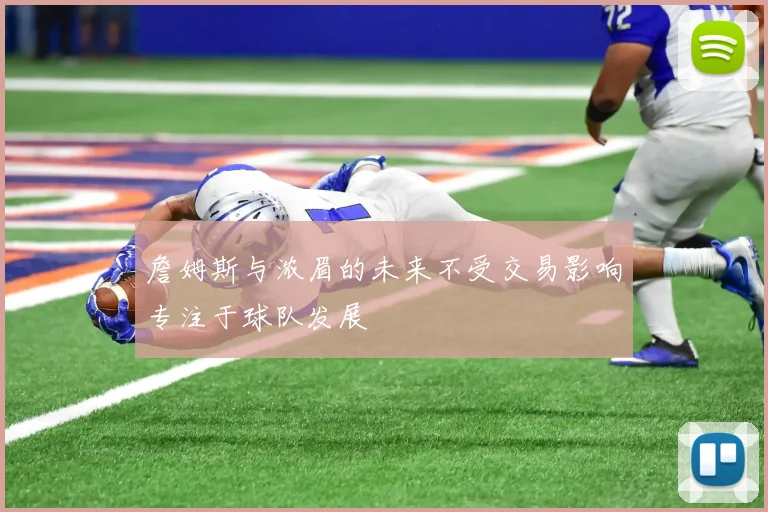 詹姆斯与浓眉的未来不受交易影响专注于球队发展