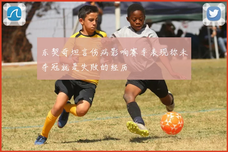 东契奇坦言伤病影响赛季表现称未夺冠就是失败的经历