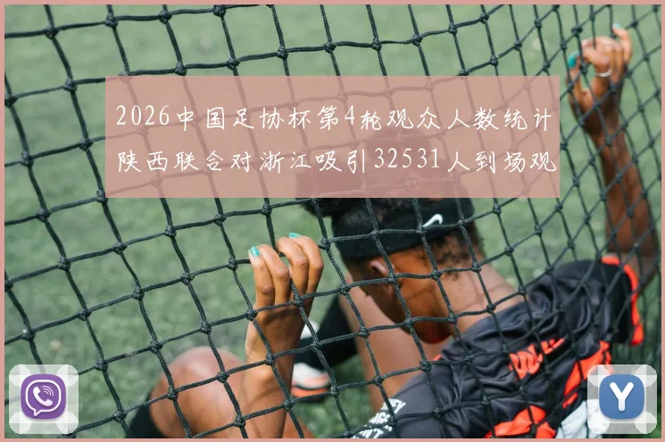 2026中国足协杯第4轮观众人数统计陕西联合对浙江吸引32531人到场观看