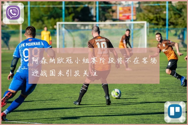 阿森纳欧冠小组赛阶段将不在客场迎战国米引发关注